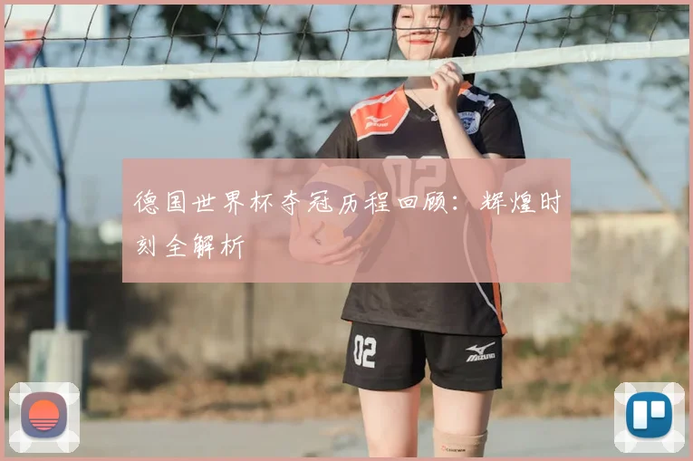 德国世界杯夺冠历程回顾：辉煌时刻全解析