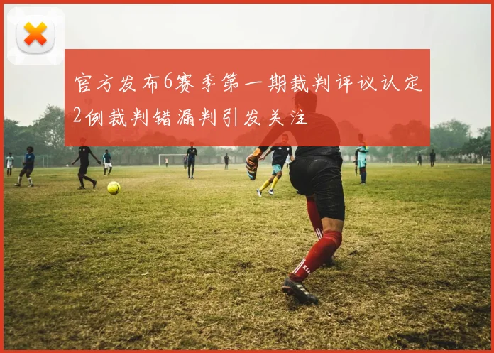 官方发布6赛季第一期裁判评议认定2例裁判错漏判引发关注