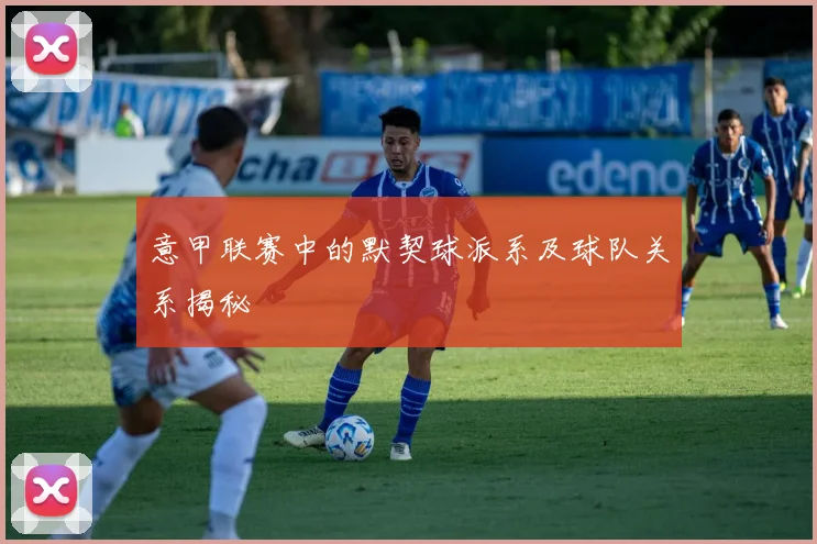 意甲联赛中的默契球派系及球队关系揭秘