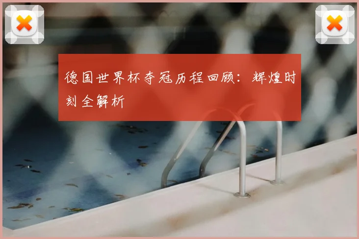 德国世界杯夺冠历程回顾：辉煌时刻全解析