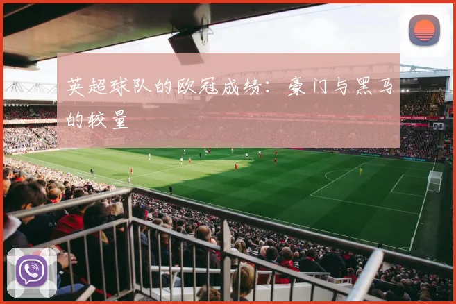 英超球队的欧冠成绩:豪门与黑马的较量