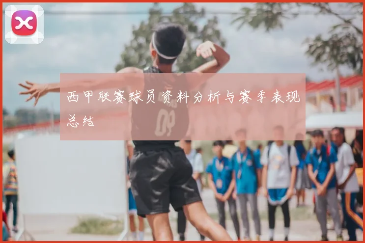 西甲联赛球员资料分析与赛季表现总结
