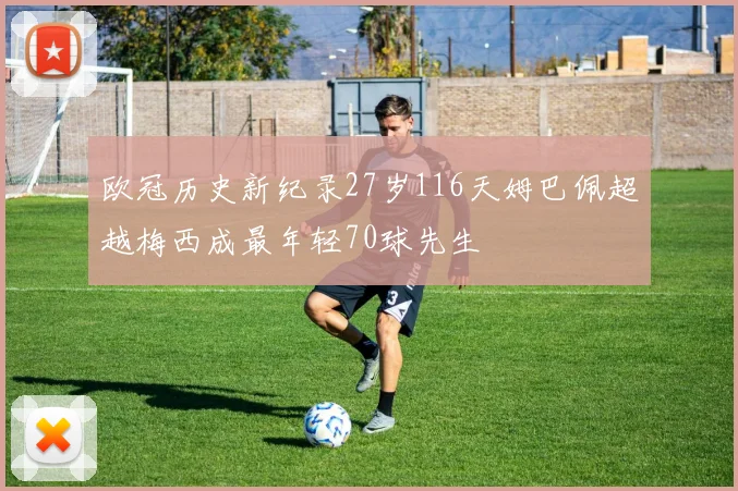 欧冠历史新纪录27岁116天姆巴佩超越梅西成最年轻70球先生